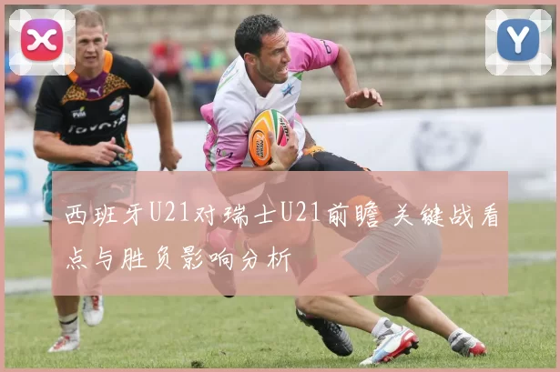 西班牙U21对瑞士U21前瞻 关键战看点与胜负影响分析