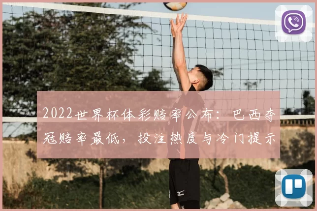 2022世界杯体彩赔率公布：巴西夺冠赔率最低，投注热度与冷门提示