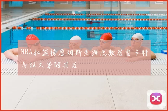 NBA扣篮榜詹姆斯生涯总数居首卡特与拉文紧随其后