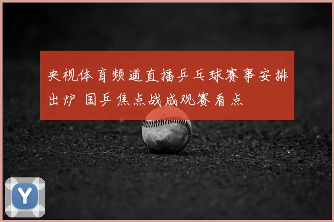 央视体育频道直播乒乓球赛事安排出炉 国乒焦点战成观赛看点