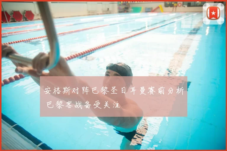 安格斯对阵巴黎圣日耳曼赛前分析 巴黎客战备受关注