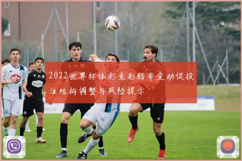 2022世界杯体彩竞彩赔率变动促投注结构调整与风险提示