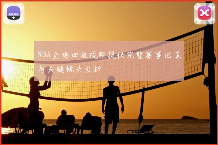 NBA全场回放视频提供完整赛事记录与关键镜头分析