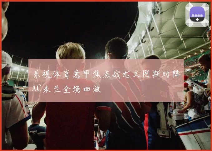 乐视体育意甲焦点战尤文图斯对阵AC米兰全场回放