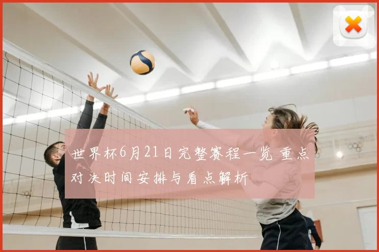 世界杯6月21日完整赛程一览 重点对决时间安排与看点解析