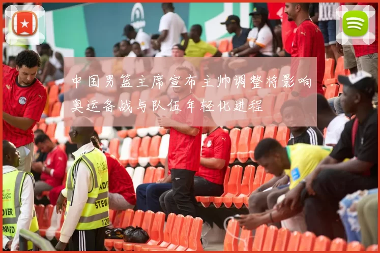 中国男篮主席宣布主帅调整将影响奥运备战与队伍年轻化进程