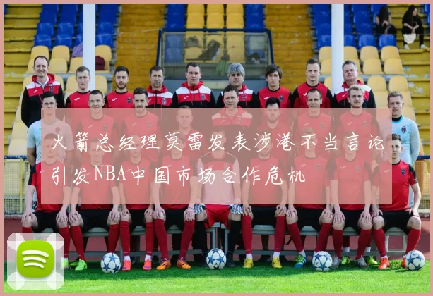 火箭总经理莫雷发表涉港不当言论引发NBA中国市场合作危机
