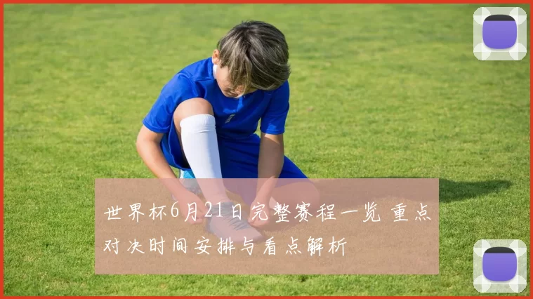世界杯6月21日完整赛程一览 重点对决时间安排与看点解析