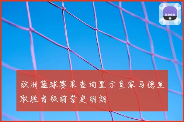 欧洲篮球赛果查询显示皇家马德里取胜晋级前景更明朗