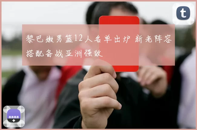 黎巴嫩男篮12人名单出炉 新老阵容搭配备战亚洲强敌