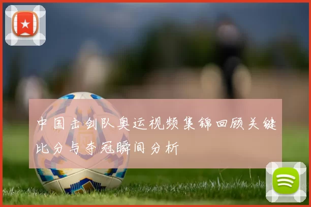 中国击剑队奥运视频集锦回顾关键比分与夺冠瞬间分析