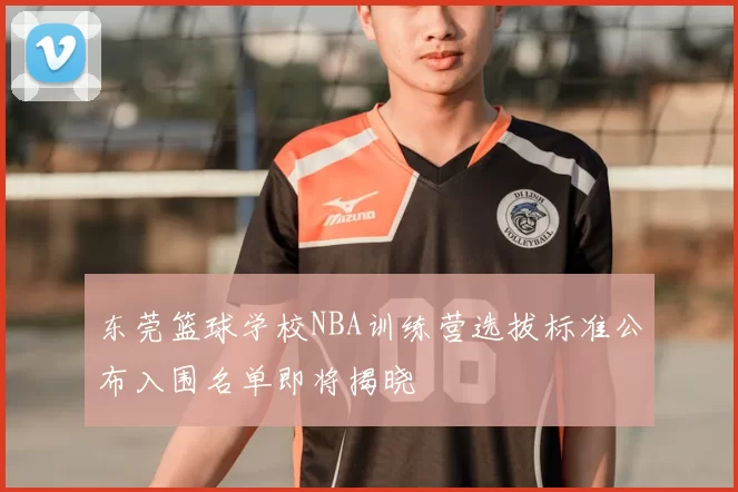 东莞篮球学校NBA训练营选拔标准公布入围名单即将揭晓