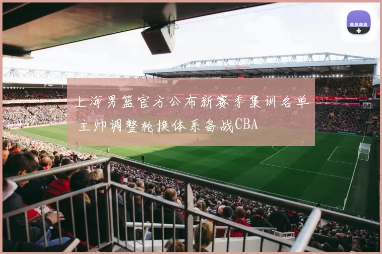 上海男篮官方公布新赛季集训名单 主帅调整轮换体系备战CBA