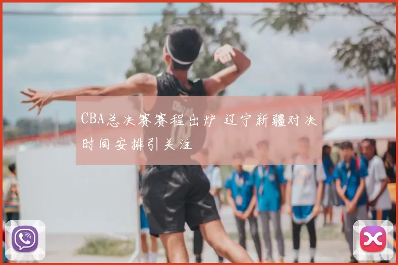 CBA总决赛赛程出炉 辽宁新疆对决时间安排引关注