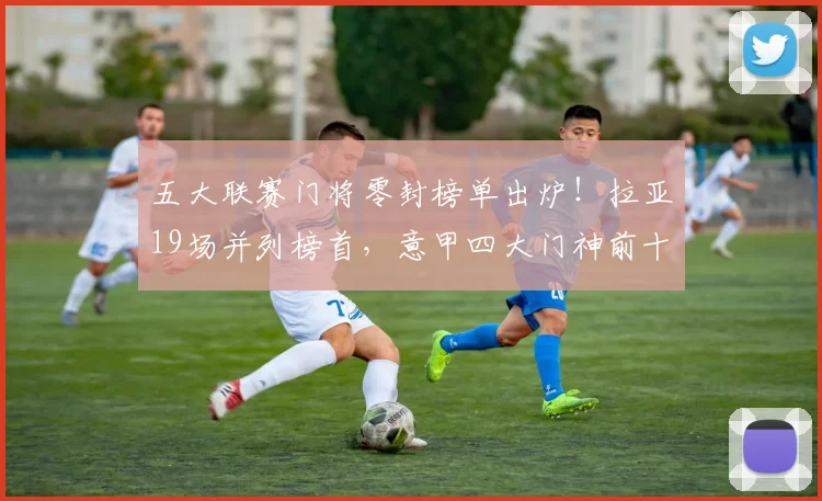 五大联赛门将零封榜单出炉！拉亚19场并列榜首，意甲四大门神前十_布特兹_国米_阿森纳