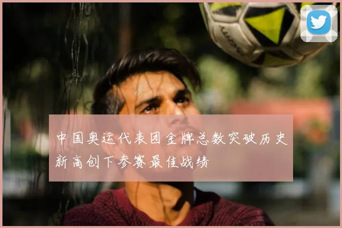 中国奥运代表团金牌总数突破历史新高创下参赛最佳战绩