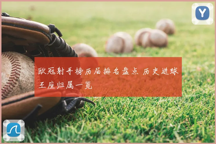 欧冠射手榜历届排名盘点 历史进球王座归属一览