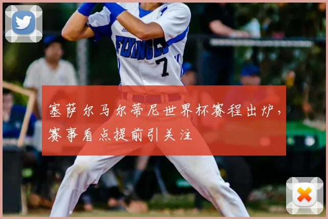 塞萨尔马尔蒂尼世界杯赛程出炉,赛事看点提前引关注
