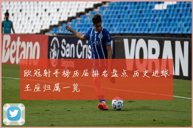 欧冠射手榜历届排名盘点 历史进球王座归属一览