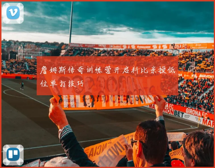 詹姆斯传奇训练营开启科比亲授低位单打技巧