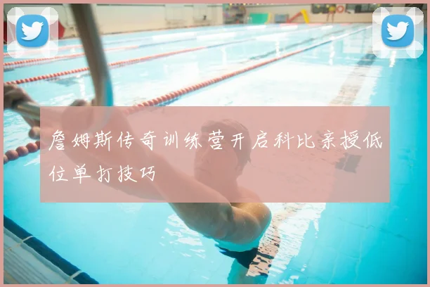 詹姆斯传奇训练营开启科比亲授低位单打技巧