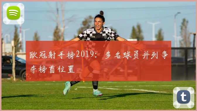 欧冠射手榜2019:多名球员并列争夺榜首位置