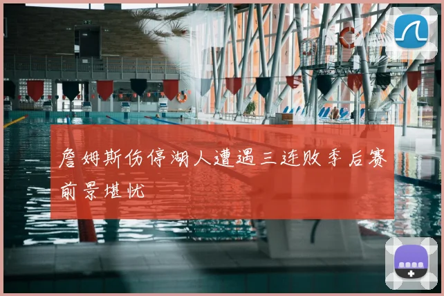 詹姆斯伤停湖人遭遇三连败季后赛前景堪忧